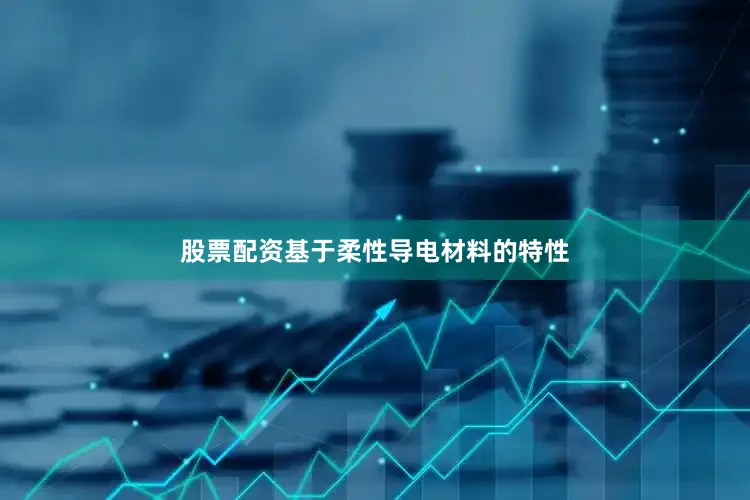 股票配资基于柔性导电材料的特性
