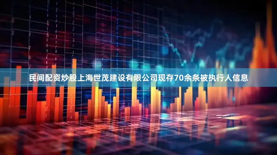 民间配资炒股上海世茂建设有限公司现存70余条被执行人信息