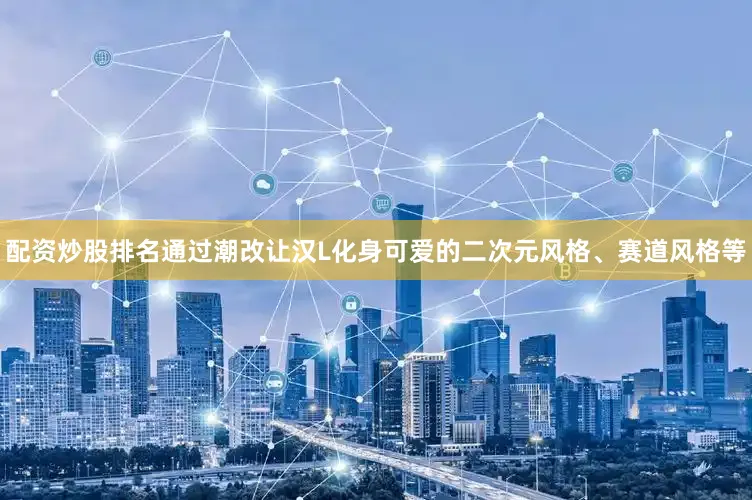 配资炒股排名通过潮改让汉L化身可爱的二次元风格、赛道风格等