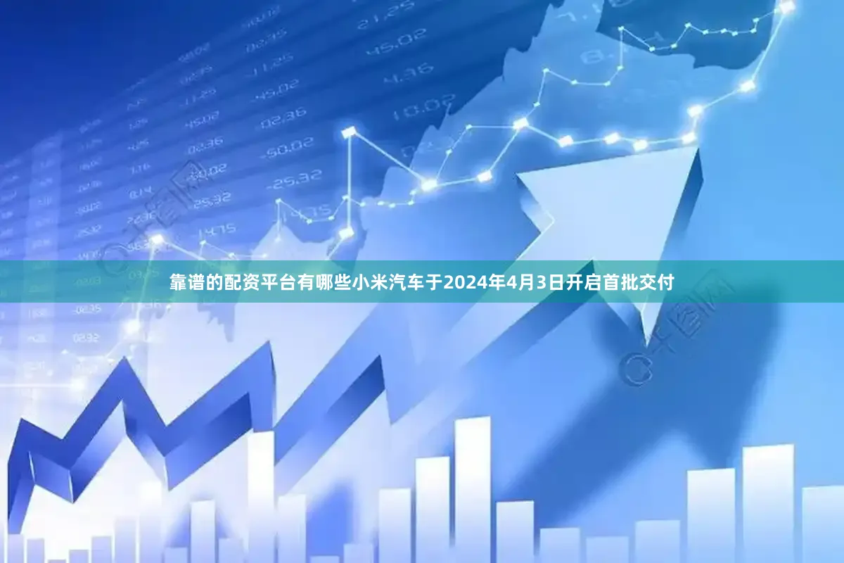 靠谱的配资平台有哪些小米汽车于2024年4月3日开启首批交付