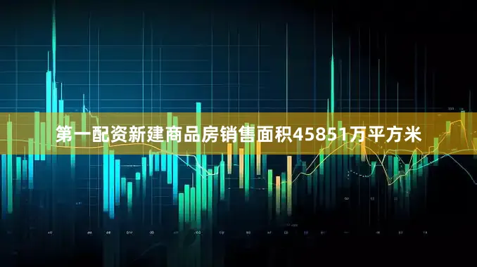 第一配资新建商品房销售面积45851万平方米