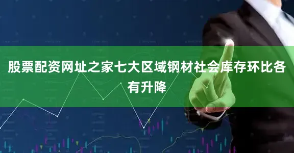 股票配资网址之家七大区域钢材社会库存环比各有升降