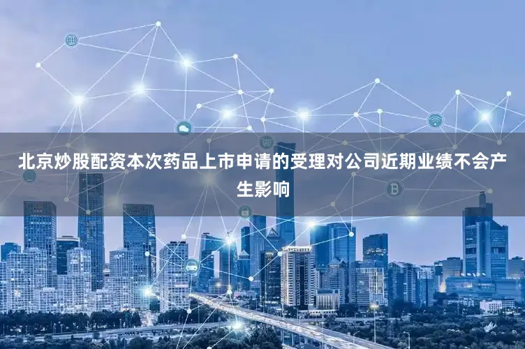 北京炒股配资本次药品上市申请的受理对公司近期业绩不会产生影响
