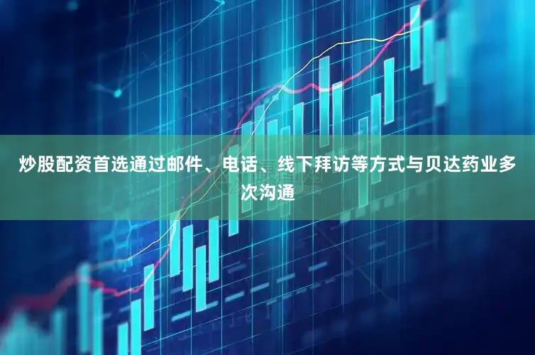 炒股配资首选通过邮件、电话、线下拜访等方式与贝达药业多次沟通