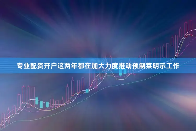 专业配资开户这两年都在加大力度推动预制菜明示工作