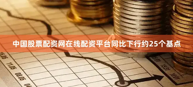 中国股票配资网在线配资平台同比下行约25个基点