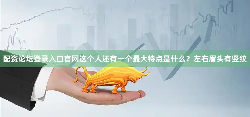 配资论坛登录入口官网这个人还有一个最大特点是什么？左右眉头有竖纹