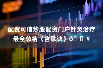 配资可信炒股配资门户针灸治疗最全总结（含歌诀）🔥