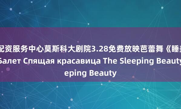 股票配资服务中心莫斯科大剧院3.28免费放映芭蕾舞《睡美人》Балет Спящая красавица The Sleeping Beauty