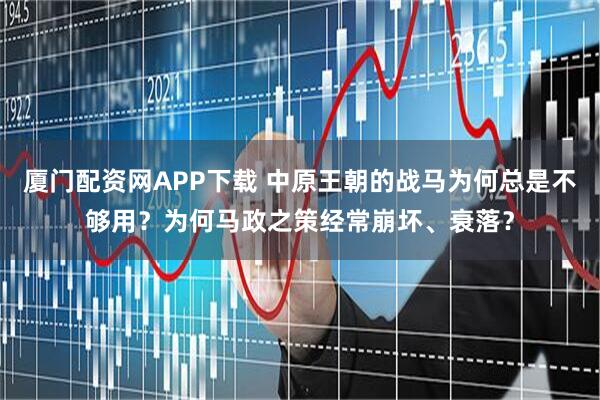 厦门配资网APP下载 中原王朝的战马为何总是不够用？为何马政之策经常崩坏、衰落？