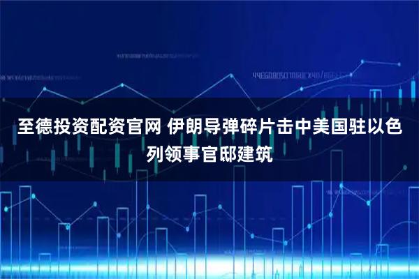 至德投资配资官网 伊朗导弹碎片击中美国驻以色列领事官邸建筑