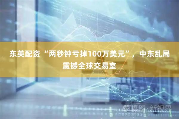 东英配资 “两秒钟亏掉100万美元”，中东乱局震撼全球交易室