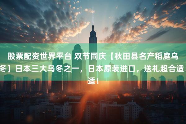 股票配资世界平台 双节同庆【秋田县名产稻庭乌冬】日本三大乌冬之一，日本原装进口，送礼超合适！