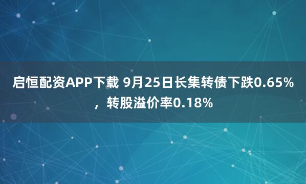 启恒配资APP下载 9月25日长集转债下跌0.65%，转股溢价率0.18%
