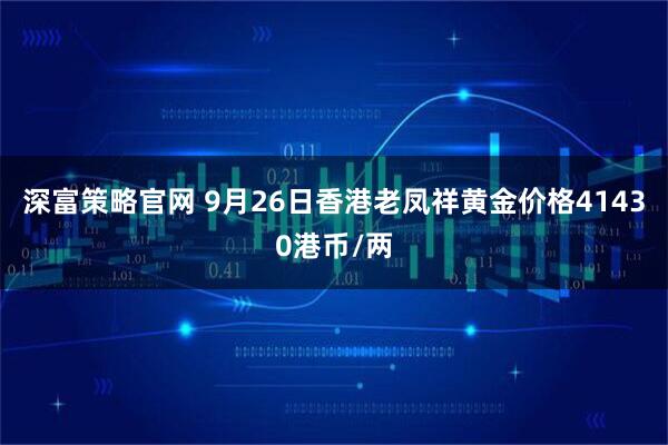 深富策略官网 9月26日香港老凤祥黄金价格41430港币/两
