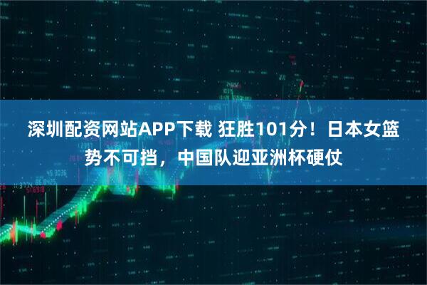 深圳配资网站APP下载 狂胜101分!日本女篮势不可挡,中国队迎亚洲杯硬仗