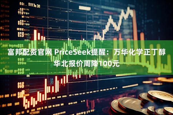 富邦配资官网 PriceSeek提醒：万华化学正丁醇华北报价周降100元