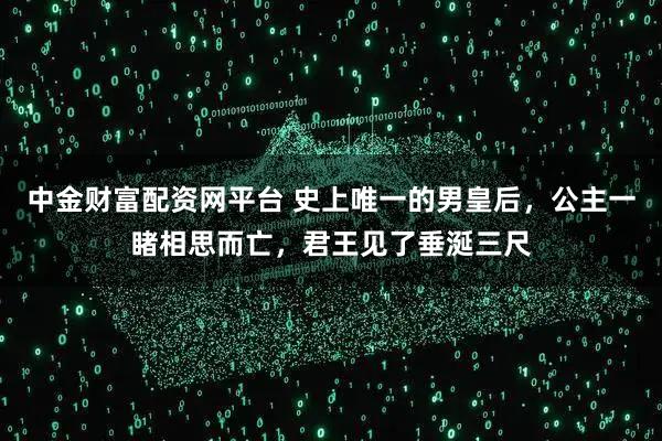 中金财富配资网平台 史上唯一的男皇后，公主一睹相思而亡，君王见了垂涎三尺
