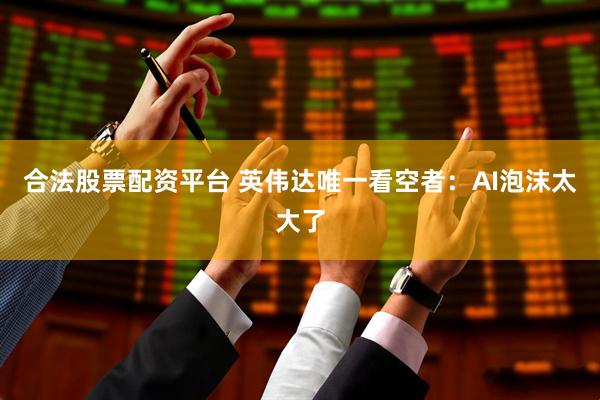 合法股票配资平台 英伟达唯一看空者:AI泡沫太大了
