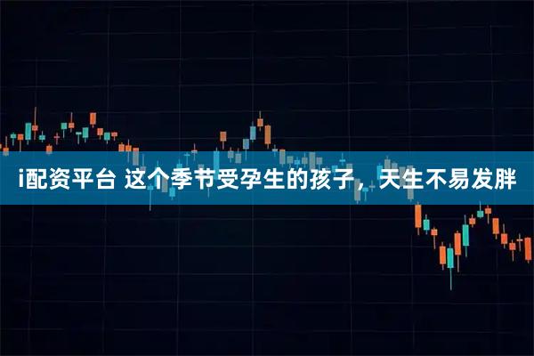 i配资平台 这个季节受孕生的孩子，天生不易发胖