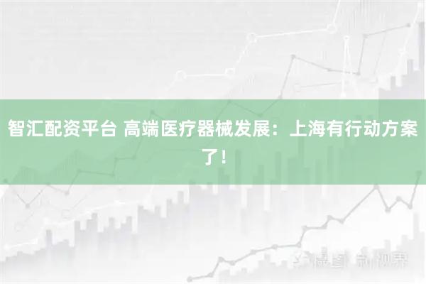 智汇配资平台 高端医疗器械发展：上海有行动方案了！