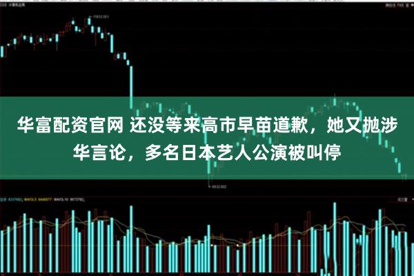 华富配资官网 还没等来高市早苗道歉，她又抛涉华言论，多名日本艺人公演被叫停