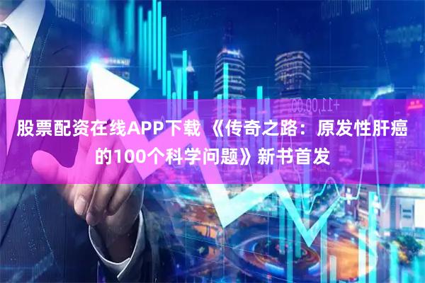 股票配资在线APP下载 《传奇之路：原发性肝癌的100个科学问题》新书首发