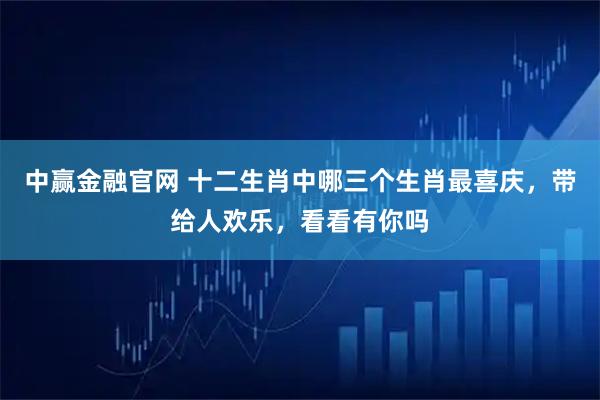 中赢金融官网 十二生肖中哪三个生肖最喜庆，带给人欢乐，看看有你吗