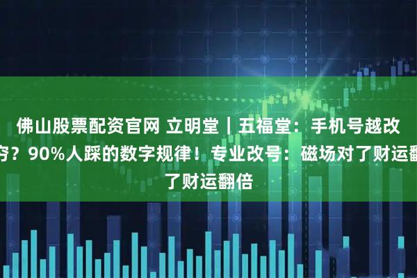 佛山股票配资官网 立明堂｜五福堂：手机号越改越穷？90%人踩的数字规律！专业改号：磁场对了财运翻倍