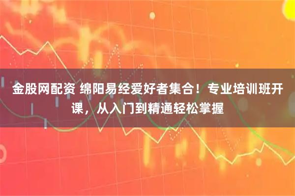 金股网配资 绵阳易经爱好者集合！专业培训班开课，从入门到精通轻松掌握