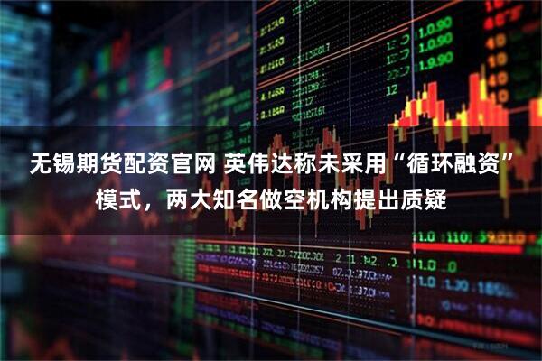 无锡期货配资官网 英伟达称未采用“循环融资”模式，两大知名做空机构提出质疑