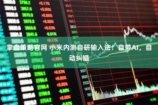 掌盘策略官网 小米内测自研输入法：自带AI，自动纠错