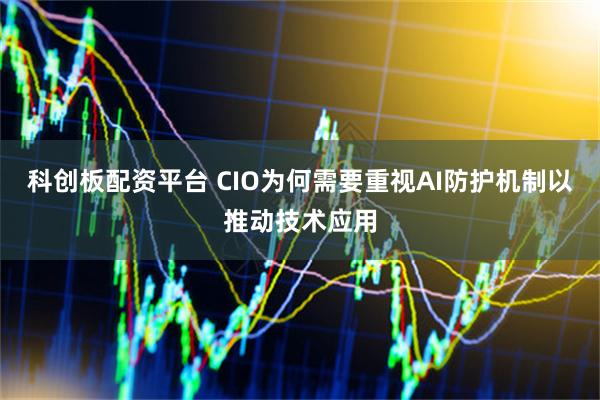科创板配资平台 CIO为何需要重视AI防护机制以推动技术应用