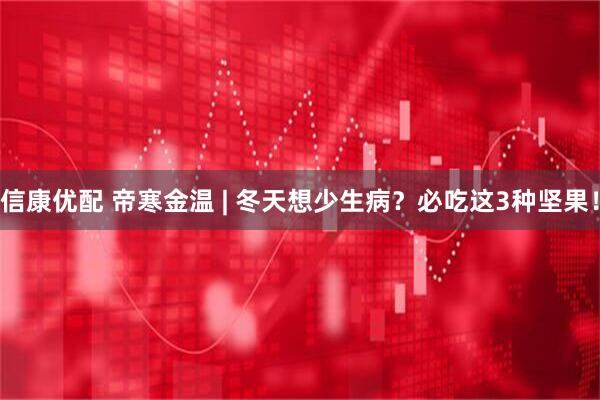 信康优配 帝寒金温 | 冬天想少生病？必吃这3种坚果！
