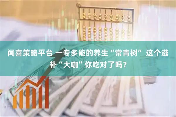 闻喜策略平台 一专多能的养生“常青树” 这个滋补“大咖”你吃对了吗？