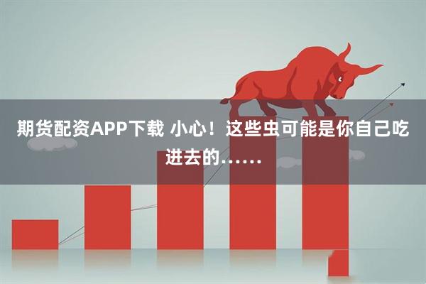 期货配资APP下载 小心！这些虫可能是你自己吃进去的……
