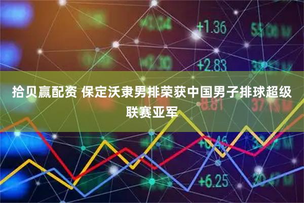 拾贝赢配资 保定沃隶男排荣获中国男子排球超级联赛亚军