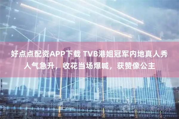 好点点配资APP下载 TVB港姐冠军内地真人秀人气急升，收花当场爆喊，获赞像公主