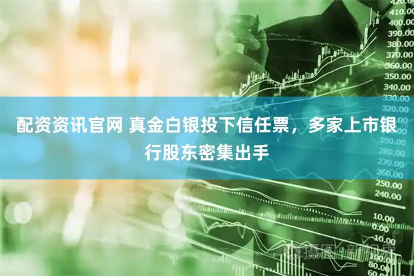 配资资讯官网 真金白银投下信任票，多家上市银行股东密集出手