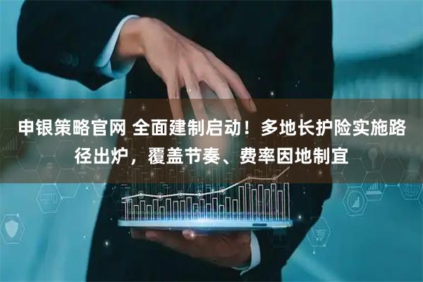 申银策略官网 全面建制启动！多地长护险实施路径出炉，覆盖节奏、费率因地制宜