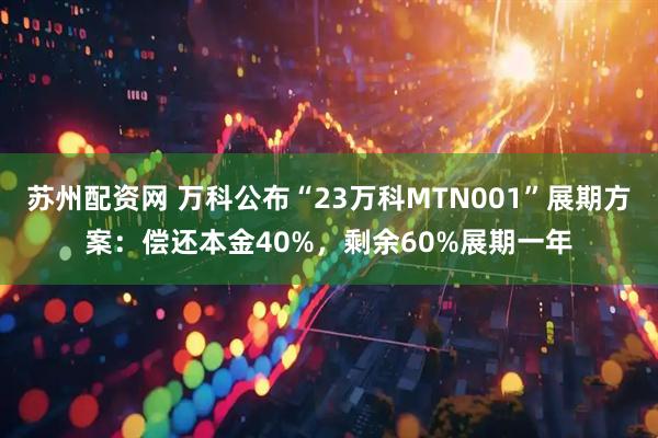 苏州配资网 万科公布“23万科MTN001”展期方案：偿还本金40%，剩余60%展期一年