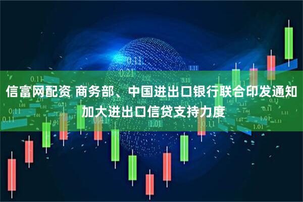 信富网配资 商务部、中国进出口银行联合印发通知 加大进出口信贷支持力度