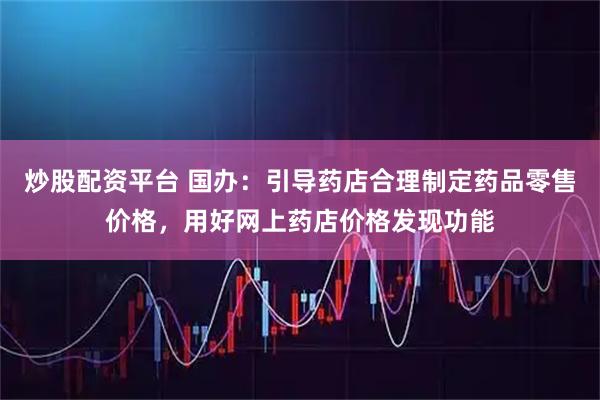炒股配资平台 国办：引导药店合理制定药品零售价格，用好网上药店价格发现功能