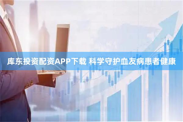 库东投资配资APP下载 科学守护血友病患者健康