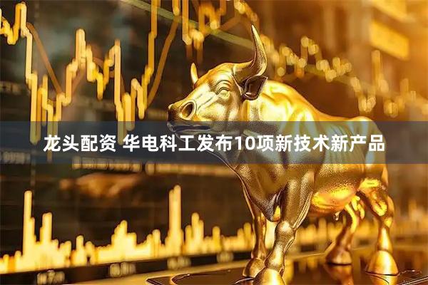 龙头配资 华电科工发布10项新技术新产品