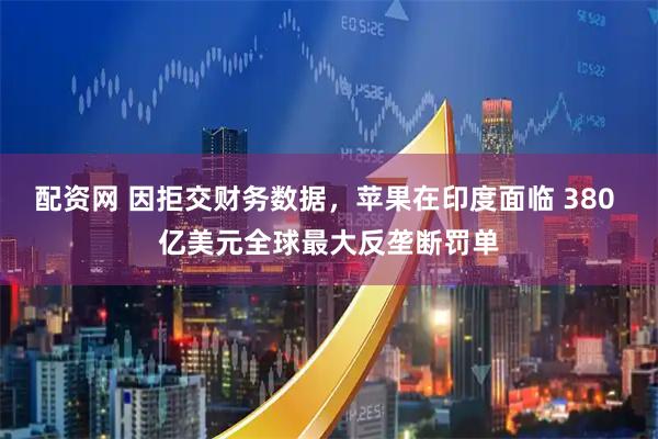 配资网 因拒交财务数据，苹果在印度面临 380 亿美元全球最大反垄断罚单