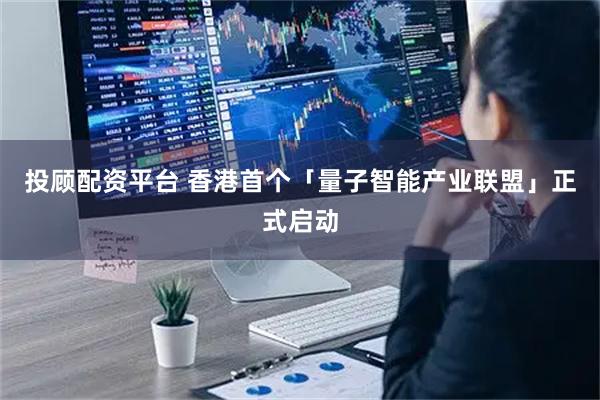 投顾配资平台 香港首个「量子智能产业联盟」正式启动