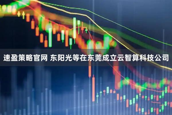 速盈策略官网 东阳光等在东莞成立云智算科技公司