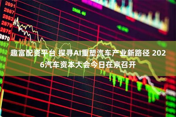 趣富配资平台 探寻AI重塑汽车产业新路径 2026汽车资本大会今日在京召开