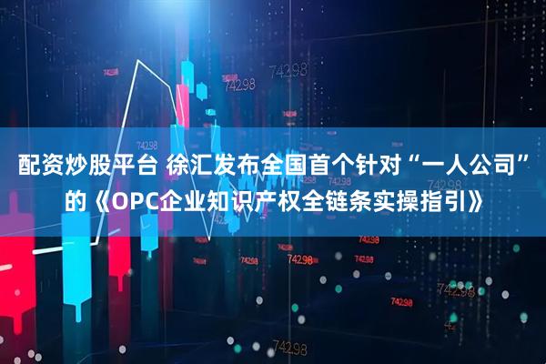 配资炒股平台 徐汇发布全国首个针对“一人公司”的《OPC企业知识产权全链条实操指引》
